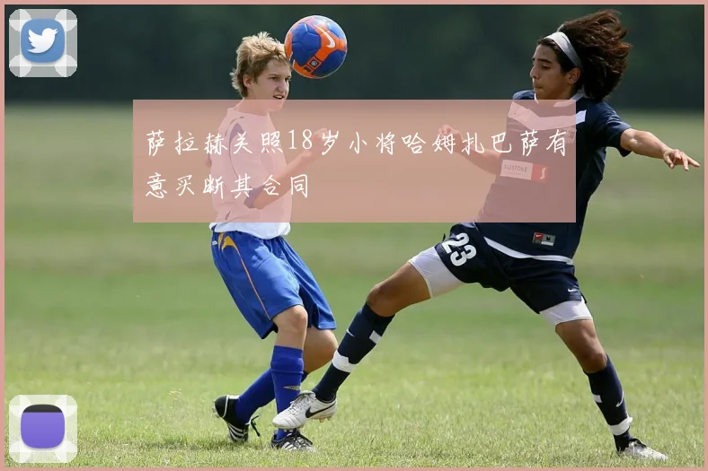 萨拉赫关照18岁小将哈姆扎巴萨有意买断其合同