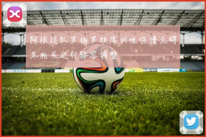 阿根廷队罗梅罗缺席训练伤情无碍末轮或进行阵容调整