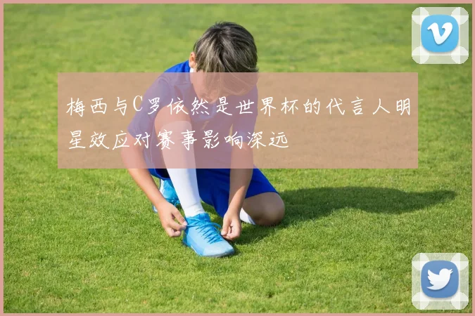 梅西与C罗依然是世界杯的代言人明星效应对赛事影响深远