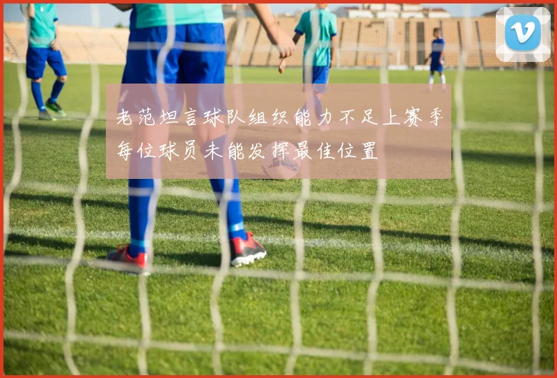 老范坦言球队组织能力不足上赛季每位球员未能发挥最佳位置
