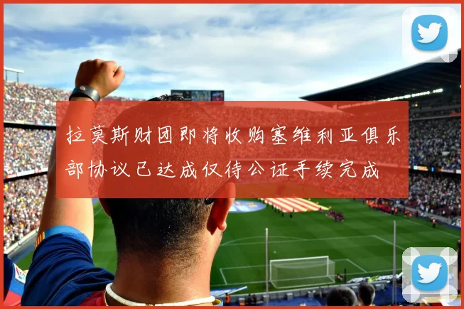 拉莫斯财团即将收购塞维利亚俱乐部协议已达成仅待公证手续完成