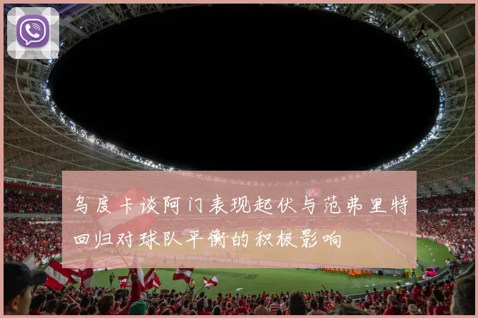 乌度卡谈阿门表现起伏与范弗里特回归对球队平衡的积极影响