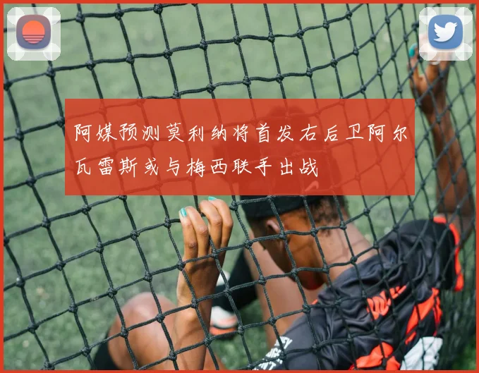 阿媒预测莫利纳将首发右后卫阿尔瓦雷斯或与梅西联手出战