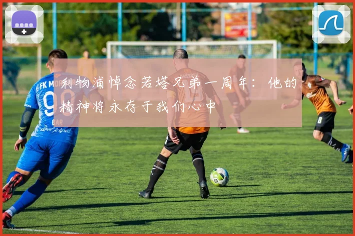 利物浦悼念若塔兄弟一周年：他的精神将永存于我们心中