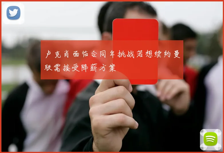 卢克肖面临合同年挑战若想续约曼联需接受降薪方案