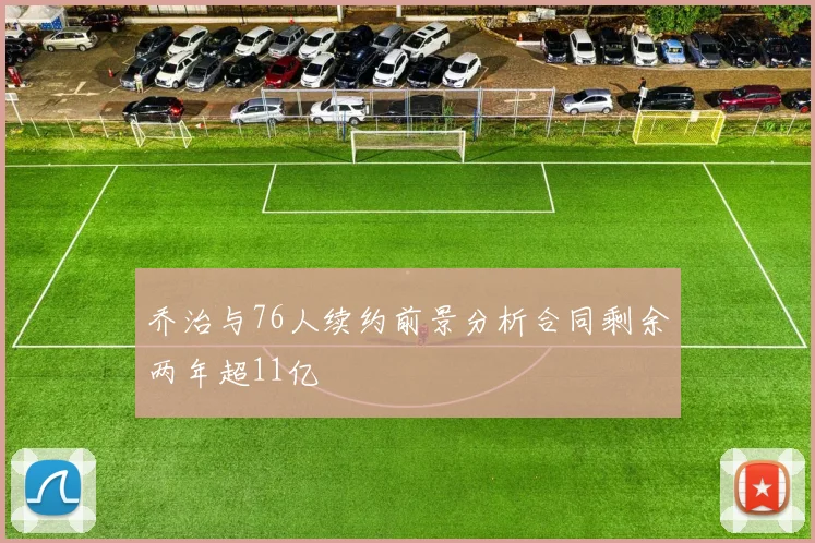 乔治与76人续约前景分析合同剩余两年超11亿