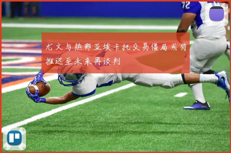 尤文与热那亚埃卡托交易僵局或将推迟至未来再谈判