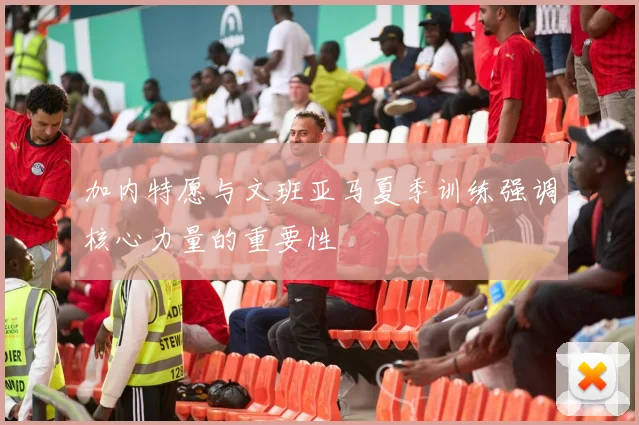 加内特愿与文班亚马夏季训练强调核心力量的重要性