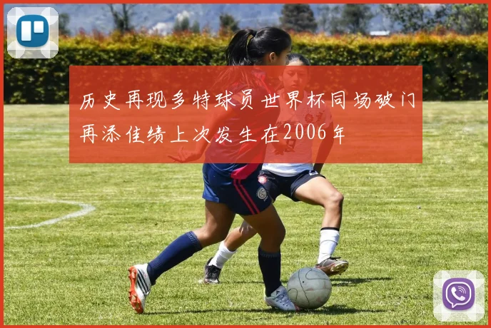 历史再现多特球员世界杯同场破门再添佳绩上次发生在2006年