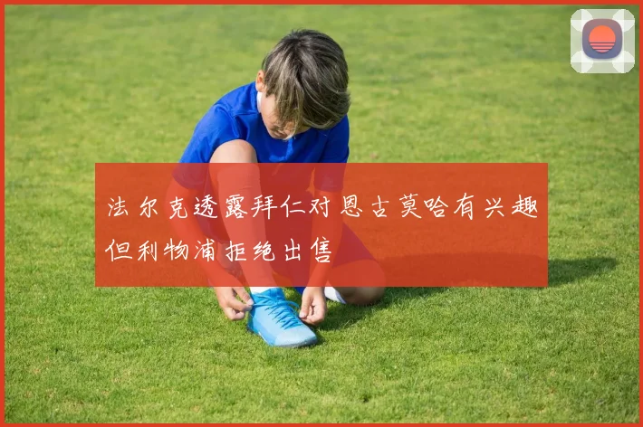 法尔克透露拜仁对恩古莫哈有兴趣但利物浦拒绝出售