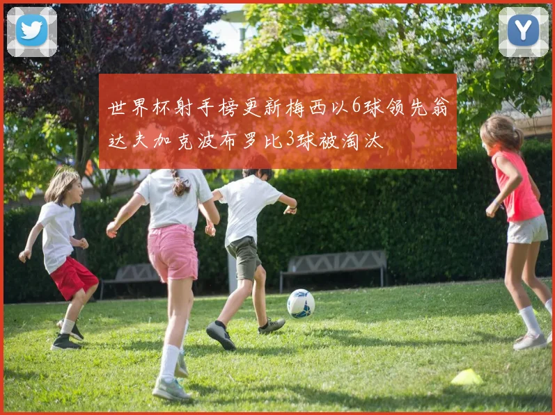 世界杯射手榜更新梅西以6球领先翁达夫加克波布罗比3球被淘汰