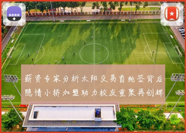 薪资专家分析太阳交易首轮签背后隐情小桥加盟助力校友重聚再创辉煌